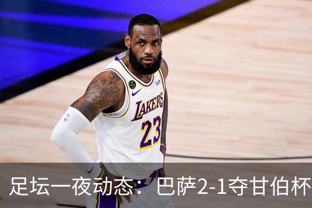 足坛一夜动态：巴萨2-1夺甘伯杯！李刚仁破门马竞2-0西甲开门红